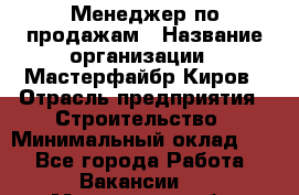 Менеджер по продажам › Название организации ­ Мастерфайбр-Киров › Отрасль предприятия ­ Строительство › Минимальный оклад ­ 1 - Все города Работа » Вакансии   . Московская обл.,Юбилейный г.